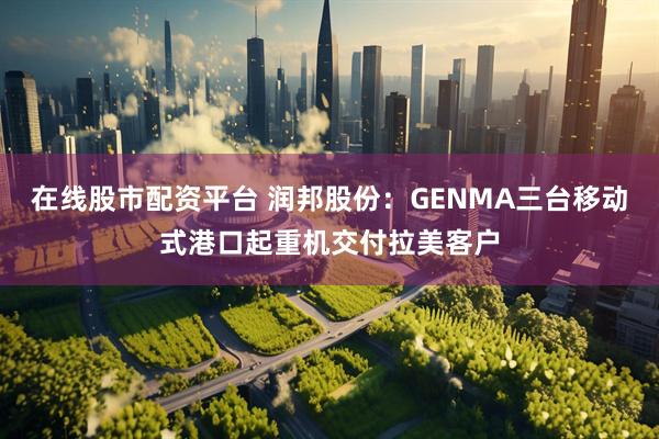 在线股市配资平台 润邦股份：GENMA三台移动式港口起重机交付拉美客户