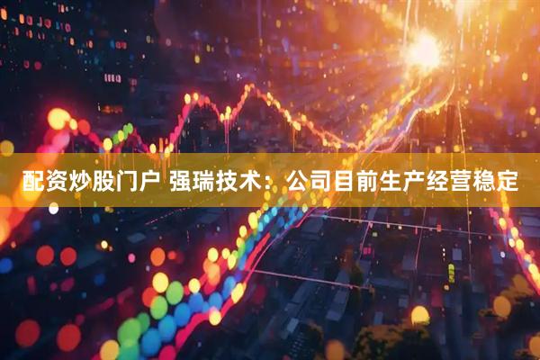 配资炒股门户 强瑞技术：公司目前生产经营稳定