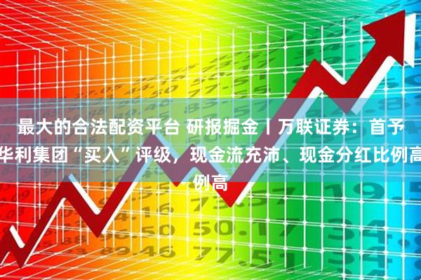 最大的合法配资平台 研报掘金丨万联证券：首予华利集团“买入”评级，现金流充沛、现金分红比例高