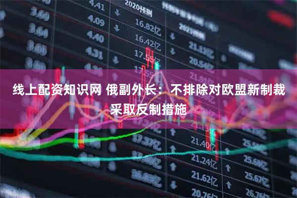 线上配资知识网 俄副外长：不排除对欧盟新制裁采取反制措施