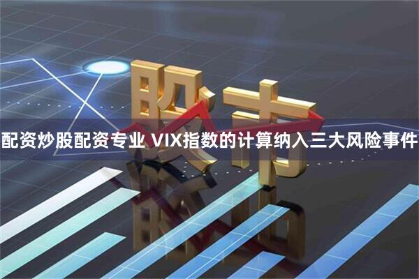 配资炒股配资专业 VIX指数的计算纳入三大风险事件