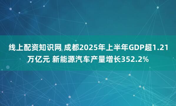 线上配资知识网 成都2025年上半年GDP超1.21万亿元 新能源汽车产量增长352.2%