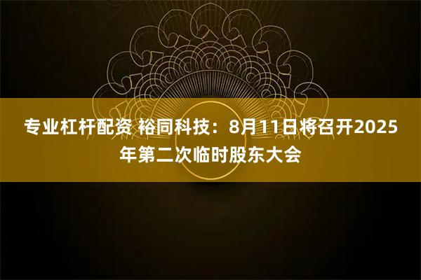 专业杠杆配资 裕同科技：8月11日将召开2025年第二次临时股东大会