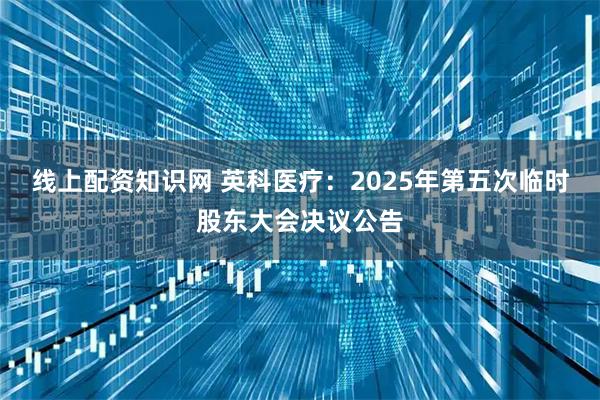 线上配资知识网 英科医疗：2025年第五次临时股东大会决议公告