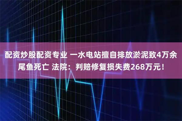 配资炒股配资专业 一水电站擅自排放淤泥致4万余尾鱼死亡 法院：判赔修复损失费268万元！
