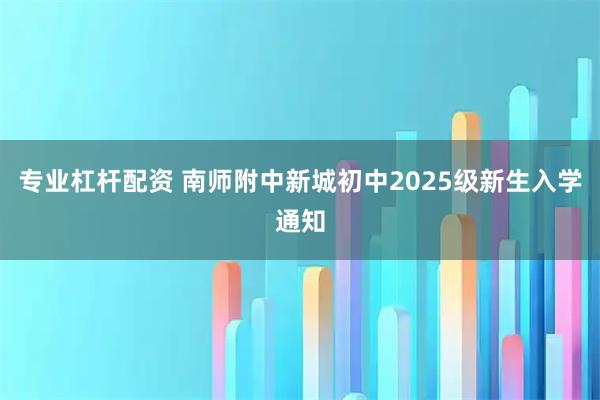 专业杠杆配资 南师附中新城初中2025级新生入学通知