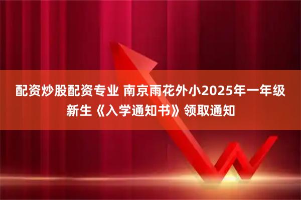 配资炒股配资专业 南京雨花外小2025年一年级新生《入学通知书》领取通知