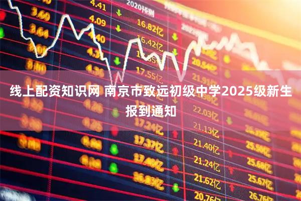 线上配资知识网 南京市致远初级中学2025级新生报到通知
