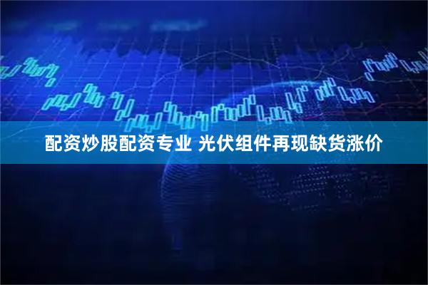 配资炒股配资专业 光伏组件再现缺货涨价