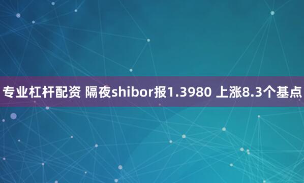 专业杠杆配资 隔夜shibor报1.3980 上涨8.3个基点