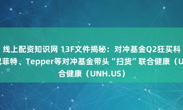 线上配资知识网 13F文件揭秘：对冲基金Q2狂买科技股！巴菲特、Tepper等对冲基金带头“扫货”联合健康（UNH.US）