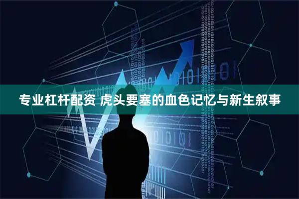 专业杠杆配资 虎头要塞的血色记忆与新生叙事