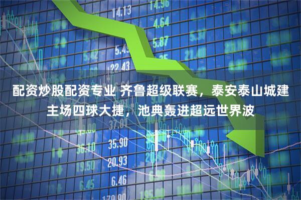 配资炒股配资专业 齐鲁超级联赛，泰安泰山城建主场四球大捷，池典轰进超远世界波