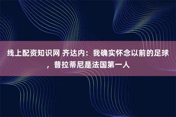 线上配资知识网 齐达内：我确实怀念以前的足球，普拉蒂尼是法国第一人
