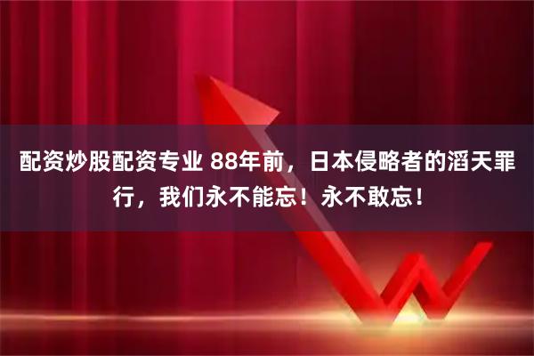 配资炒股配资专业 88年前，日本侵略者的滔天罪行，我们永不能忘！永不敢忘！