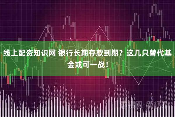线上配资知识网 银行长期存款到期？这几只替代基金或可一战！